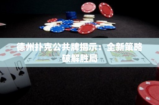 德州撲克公共牌揭示：全新策略破解勝局