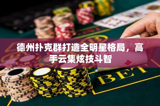 德州撲克群打造全明星格局，高手云集炫技斗智