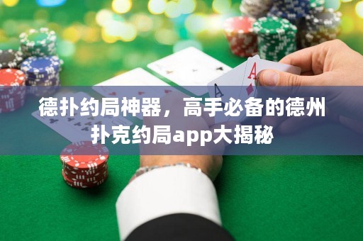 德?lián)浼s局神器，高手必備的德州撲克約局app大揭秘