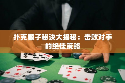 撲克順子秘訣大揭秘：擊敗對手的絕佳策略