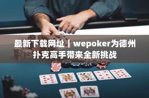 最新下載網(wǎng)址｜wepoker為德州撲克高手帶來全新挑戰(zhàn)