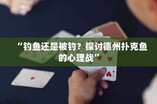 “釣魚還是被釣？探討德州撲克魚的心理戰(zhàn)”